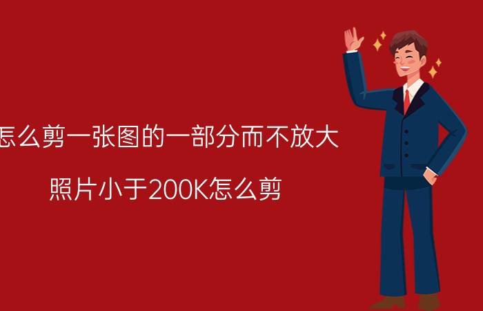 怎么剪一张图的一部分而不放大 照片小于200K怎么剪？